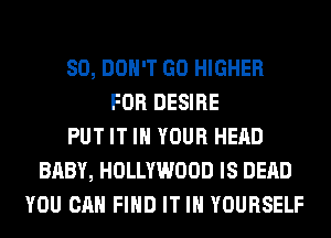 SO, DON'T GO HIGHER
FOR DESIRE
PUT IT IN YOUR HEAD
BABY, HOLLYWOOD IS DEAD
YOU CAN FIND IT IN YOURSELF