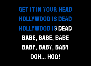 GET IT IN YOUR HEAD

HOLLYWOOD IS DEAD

HOLLYWOOD IS DEAD
BABE, BABE, BABE
BABY, BABY, BABY

00H... H00! l