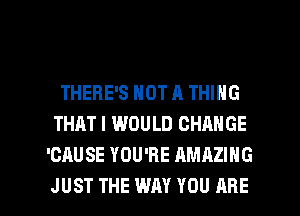 THERE'S NOT A THING
THAT I WOULD CHANGE
'CAUSE YOU'RE AMAZING

JUST THE WAY YOU ARE l