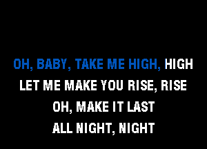 0H, BABY, TAKE ME HIGH, HIGH
LET ME MAKE YOU RISE, RISE
0H, MAKE IT LAST
ALL NIGHT, NIGHT