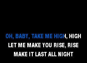 0H, BABY, TAKE ME HIGH, HIGH
LET ME MAKE YOU RISE, RISE
MAKE IT LAST ALL NIGHT