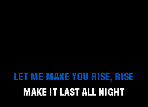 LET ME MAKE YOU RISE, RISE
MAKE IT LAST ALL NIGHT