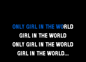 ONLY GIRL IN THE WORLD
GIRL IN THE WORLD
ONLY GIRL IN THE WORLD
GIRL IN THE WORLD...