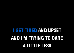 I GET TIRED AND UPSET
AND I'M TRYING TO CARE
A LITTLE LESS