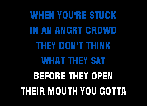 WHEN YOU'RE STUCK
IN AN RNGRY CROWD
THEY DON'T THINK
WHAT THEY SAY
BEFORE THEY OPEN
THEIR MOUTH YOU GOTTA