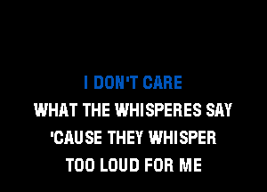 I DON'T CARE
WHAT THE WHISPEBES SAY
'CAUSE THEY WHISPEH
T00 LOUD FOR ME