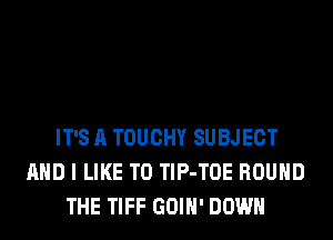 IT'S A TOUCHY SUBJECT
AND I LIKE TO TlP-TOE ROUND
THE TIFF GOIH' DOWN