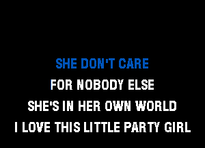 SHE DON'T CARE
FOR NOBODY ELSE
SHE'S IN HER OWN WORLD
I LOVE THIS LITTLE PARTY GIRL