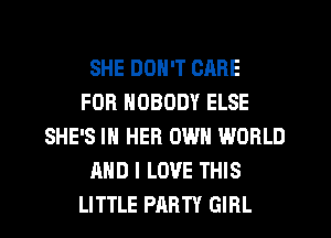 SHE DON'T CARE
FOR NOBODY ELSE
SHE'S IN HER OWN WORLD
AND I LOVE THIS
LITTLE PARTY GIRL