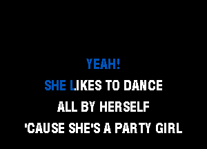 YEAH!

SHE LIKES T0 DANCE
ALL BY HERSELF
'CAUSE SHE'S A PARTY GIRL