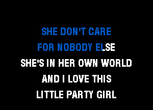 SHE DON'T CARE
FOR NOBODY ELSE
SHE'S IN HER OWN WORLD
AND I LOVE THIS
LITTLE PARTY GIRL