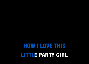 HOWI LOVE THIS
LITTLE PARTY GIRL