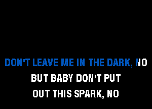 DON'T LEAVE ME IN THE DARK, H0
BUT BABY DON'T PUT
OUT THIS SPARK, H0