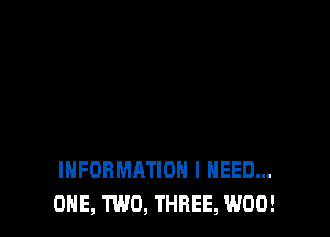 INFORMATION I NEED...
ONE, TWO, THREE, W00!