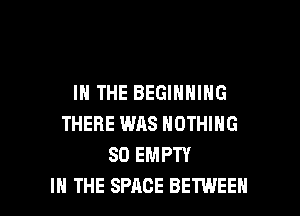 IN THE BEGINNING
THERE WAS NOTHING
SD EMPTY

IN THE SPACE BETWEEN l
