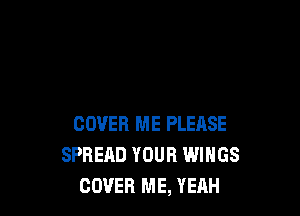 COVER ME PLEASE
SPREAD YOUR WINGS
COVER ME, YEAH