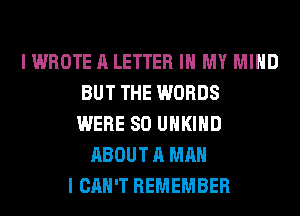 I WROTE A LETTER IN MY MIND
BUT THE WORDS
WERE SO UHKIHD
ABOUT A MAN
I CAN'T REMEMBER