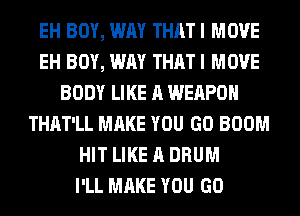 EH BOY, WAY THAT I MOVE
EH BOY, WAY THAT I MOVE
BODY LIKE A WEAPON
THAT'LL MAKE YOU GO BOOM
HIT LIKE A DRUM
I'LL MAKE YOU GO