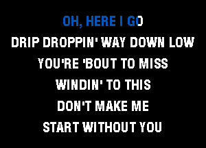 0H, HERE I GO
DRIP DROPPIH' WAY DOWN LOW
YOU'RE 'BOUT T0 MISS
WINDIH' TO THIS
DON'T MAKE ME
START WITHOUT YOU