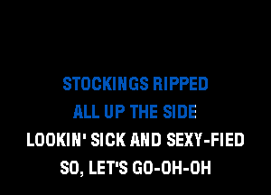STOCKINGS RIPPED
ALL UP THE SIDE
LOOKIH' SICK AND SEXY-FIED
SO, LET'S GO-OH-OH