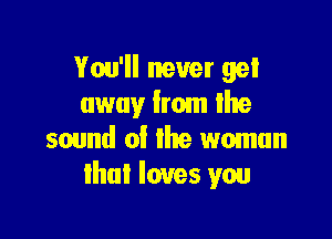 You'll never get
away from Ike

sound of the woman
that loves you