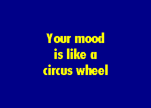 Your mood

is like a
circus wheel