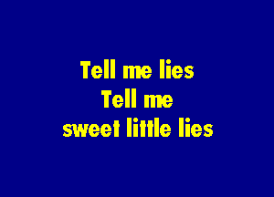 Tell me lies

Tell me
sweet liille lies