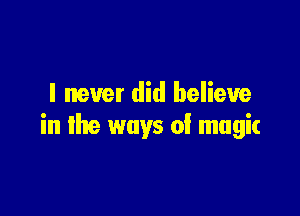 I never did believe

in the ways of magic