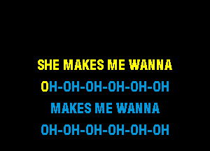 SHE MAKES ME WANNA
OH-OH-OH-OH-OH-OH
MAKES ME WANNA

OH-OH-DH-OH-OH-OH l