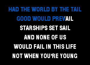 HAD THE WORLD BY THE TAIL
GOOD WOULD PREVAIL
STARSHIPS SET SAIL
AND HOME OF US
WOULD FAIL IN THIS LIFE
HOT WHEN YOU'RE YOUNG