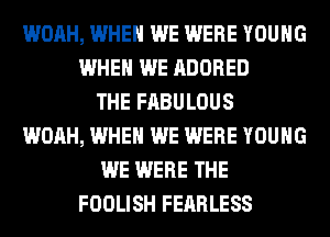 WOAH, WHEN WE WERE YOUNG
WHEN WE ADORED
THE FABULOUS
WOAH, WHEN WE WERE YOUNG
WE WERE THE
FOOLISH FEARLESS