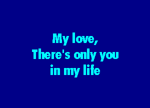 My love,

There's only you
in my life