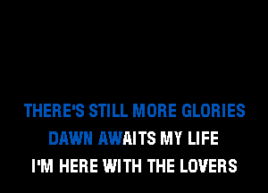 THERE'S STILL MORE GLORIES
DAWN AWAITS MY LIFE
I'M HERE WITH THE LOVERS