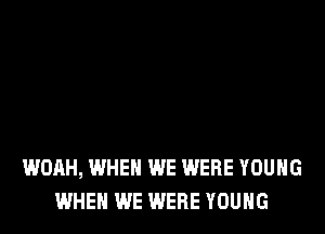 WOAH, WHEN WE WERE YOUNG
WHEN WE WERE YOUNG