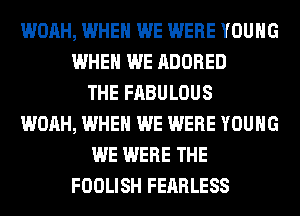 WOAH, WHEN WE WERE YOUNG
WHEN WE ADORED
THE FABULOUS
WOAH, WHEN WE WERE YOUNG
WE WERE THE
FOOLISH FEARLESS