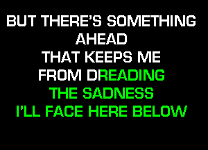 BUT THERE'S SOMETHING
AHEAD
THAT KEEPS ME
FROM DREADING
THE SADNESS
I'LL FACE HERE BELOW