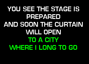 YOU SEE THE STAGE IS
PREPARED
AND SOON THE CURTAIN
WILL OPEN
TO A CITY
WHERE I LONG TO GO