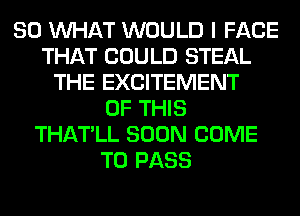 SO WHAT WOULD I FACE
THAT COULD STEAL
THE EXCITEMENT
OF THIS
THATLL SOON COME
TO PASS