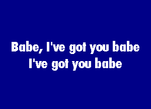 Babe, I've got you babe

I've got you babe