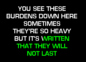 YOU SEE THESE
BURDENS DOWN HERE
SOMETIMES
THEY'RE SO HEAW
BUT ITS WRITTEN
THAT THEY WILL
NOT LAST