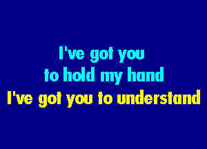 I've got you
to hoid my hand

I've got you lo understand