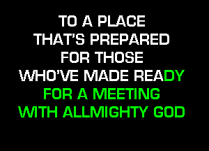 TO A PLACE
THAT'S PREPARED
FOR THOSE
VVHO'VE MADE READY
FOR A MEETING
WITH ALLMIGHTY GOD