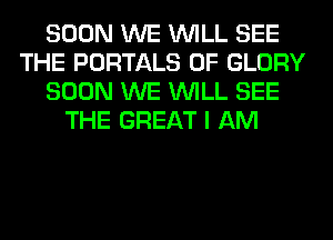 SOON WE WILL SEE
THE PORTALS 0F GLORY
SOON WE WILL SEE
THE GREAT I AM