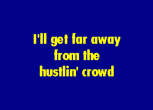 I'll get far away

Imm Ihe
husIlin' crowd