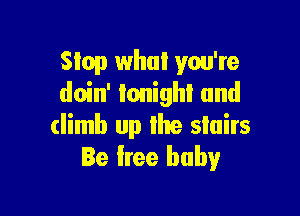 Stop what you're
doin' tonight and

climb up the stairs
Be lree baby