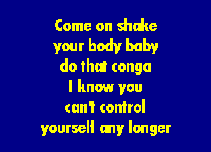 Come on shake

your body baby
do that conga

I know you
can't tonlrol
yourself any longer