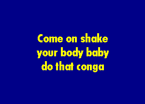 Come on shake

your body baby
do that conga