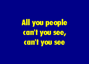 All you people

can't you see,
can't you see