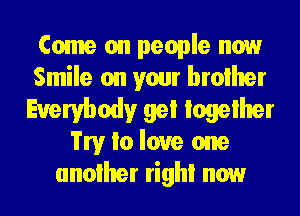 Come on people now
Smile on your brother
Everybody gei Iogeiher
Try Io love one
another righi now