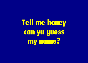 Tell me honey

(on ya guess
my name?